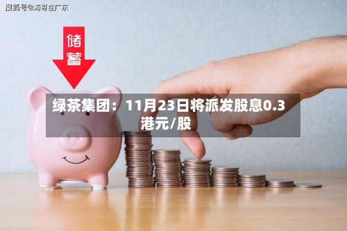 绿茶集团:11月23日将派发股息0.3港元/股-第1张图片