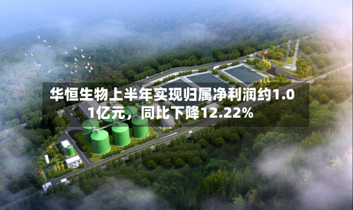 华恒生物上半年实现归属净利润约1.01亿元	，同比下降12.22%-第1张图片