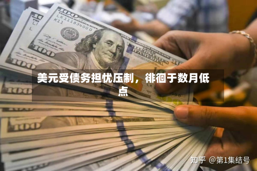 美元受债务担忧压制，徘徊于数月低点-第2张图片