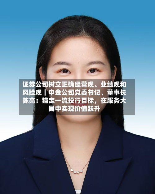 证券公司树立正确经营观	、业绩观和风险观｜中金公司党委书记、董事长陈亮：锚定一流投行目标	，在服务大局中实现价值跃升-第1张图片