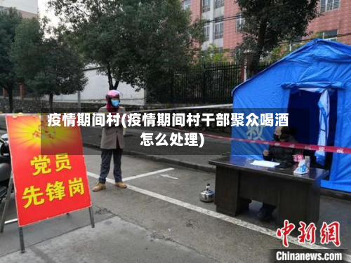 疫情期间村(疫情期间村干部聚众喝酒怎么处理)-第3张图片