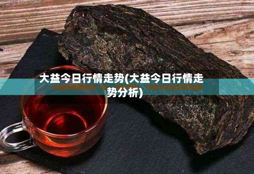 大益今日行情走势(大益今日行情走势分析)-第2张图片