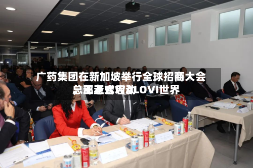 广药集团在新加坡举行全球招商大会，王老吉WALOVI世界总部正式启动-第1张图片