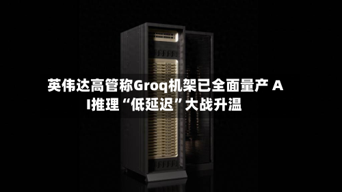 英伟达高管称Groq机架已全面量产 AI推理“低延迟	”大战升温-第2张图片