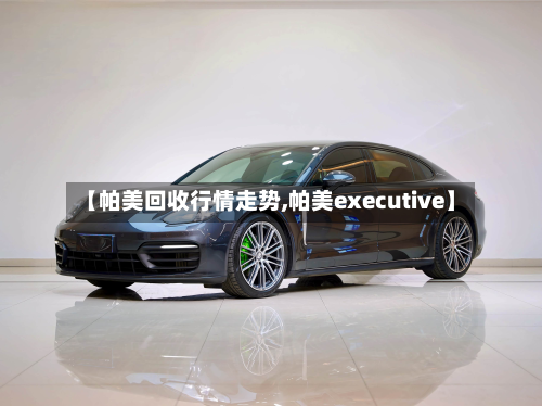 【帕美回收行情走势,帕美executive】-第1张图片