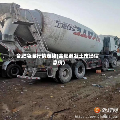 合肥商混行情走势(合肥混凝土市场信息价)-第1张图片