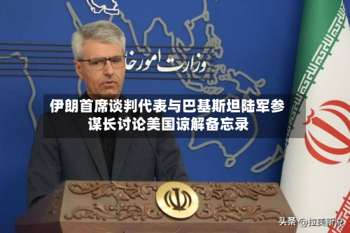 伊朗首席谈判代表与巴基斯坦陆军参谋长讨论美国谅解备忘录-第1张图片