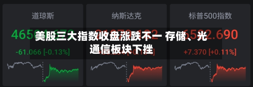 美股三大指数收盘涨跌不一 存储、光通信板块下挫-第3张图片