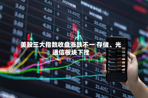 美股三大指数收盘涨跌不一 存储、光通信板块下挫-第2张图片