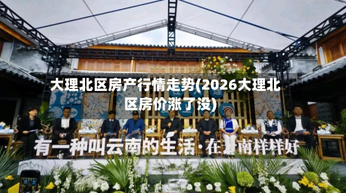 大理北区房产行情走势(2026大理北区房价涨了没)-第1张图片