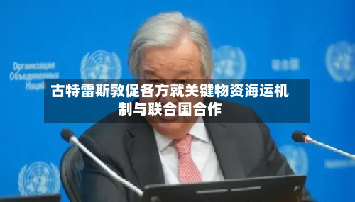 古特雷斯敦促各方就关键物资海运机制与联合国合作-第1张图片
