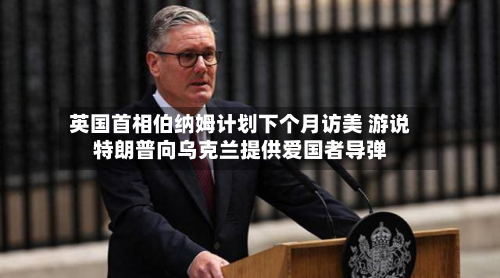 英国首相伯纳姆计划下个月访美 游说特朗普向乌克兰提供爱国者导弹-第1张图片
