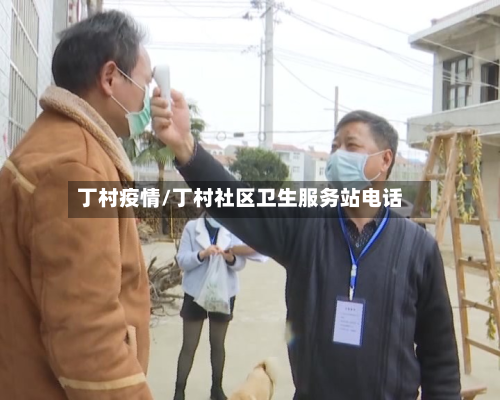 丁村疫情/丁村社区卫生服务站电话-第1张图片