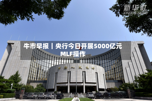 牛市早报|央行今日开展5000亿元MLF操作-第3张图片