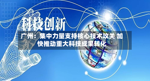 广州:集中力量支持核心技术攻关 加快推动重大科技成果转化-第2张图片