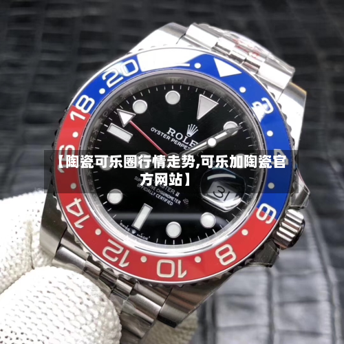 【陶瓷可乐圈行情走势,可乐加陶瓷官方网站】-第1张图片