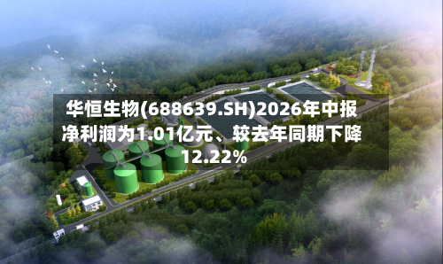 华恒生物(688639.SH)2026年中报净利润为1.01亿元、较去年同期下降12.22%-第1张图片