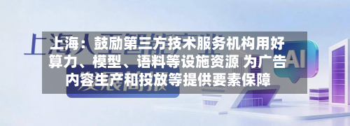 上海：鼓励第三方技术服务机构用好算力、模型	、语料等设施资源 为广告内容生产和投放等提供要素保障-第1张图片