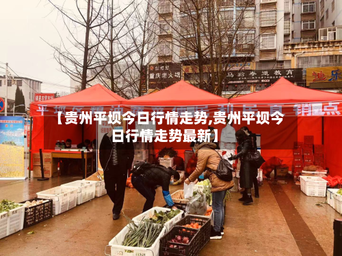【贵州平坝今日行情走势,贵州平坝今日行情走势最新】-第2张图片