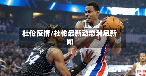 杜伦疫情/杜伦最新动态消息新闻-第2张图片