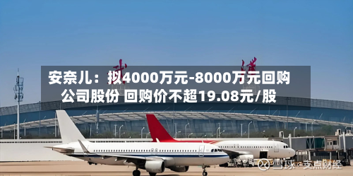 安奈儿:拟4000万元-8000万元回购公司股份 回购价不超19.08元/股-第3张图片