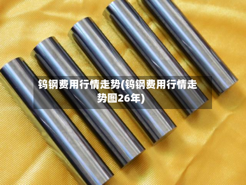 钨钢费用行情走势(钨钢费用行情走势图26年)-第1张图片