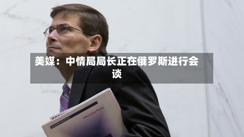 美媒:中情局局长正在俄罗斯进行会谈-第3张图片