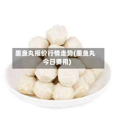 墨鱼丸报价行情走势(墨鱼丸今日费用)-第2张图片
