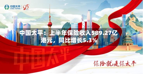 中国太平：上半年保险收入589.27亿港元，同比增长5.3%-第1张图片
