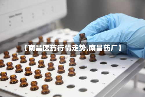 【南昌医药行情走势,南昌药厂】-第1张图片