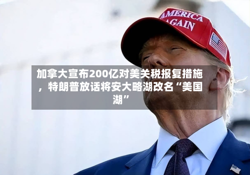加拿大宣布200亿对美关税报复措施，特朗普放话将安大略湖改名“美国湖”-第1张图片