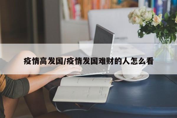 疫情高发国/疫情发国难财的人怎么看