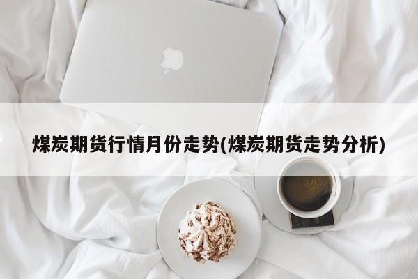 煤炭期货行情月份走势(煤炭期货走势分析)