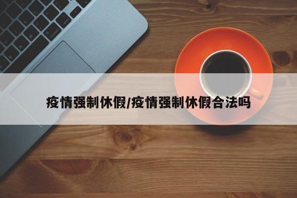 疫情强制休假/疫情强制休假合法吗