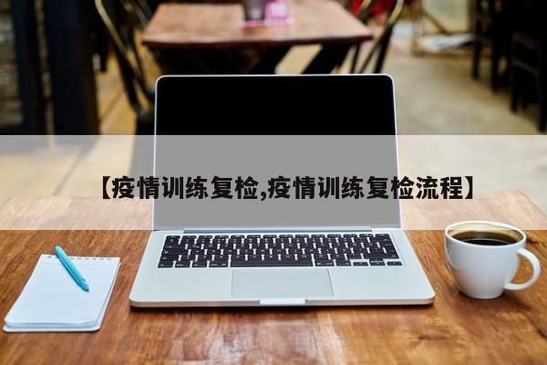 【疫情训练复检,疫情训练复检流程】