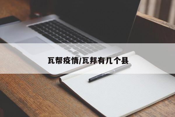 瓦帮疫情/瓦邦有几个县