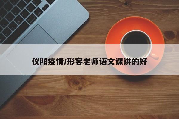 仪阳疫情/形容老师语文课讲的好