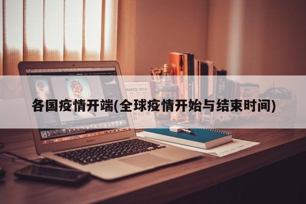 各国疫情开端(全球疫情开始与结束时间)