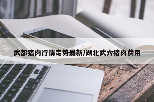 武都猪肉行情走势最新/湖北武穴猪肉费用