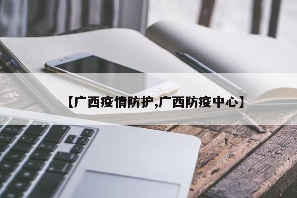 【广西疫情防护,广西防疫中心】
