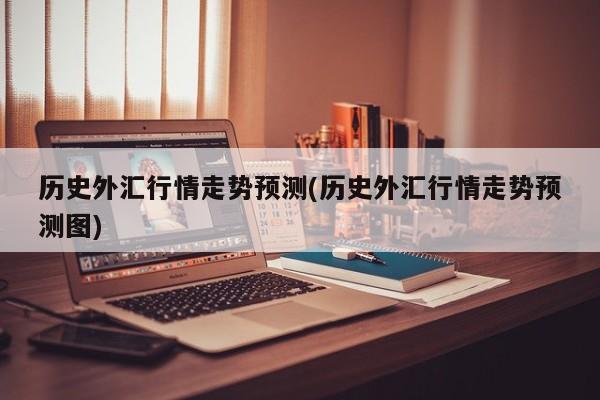 历史外汇行情走势预测(历史外汇行情走势预测图)