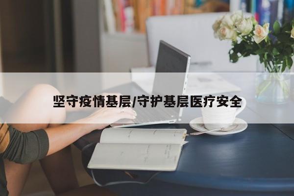 坚守疫情基层/守护基层医疗安全