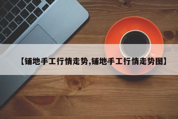 【铺地手工行情走势,铺地手工行情走势图】