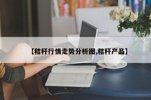 【秸秆行情走势分析图,秸秆产品】