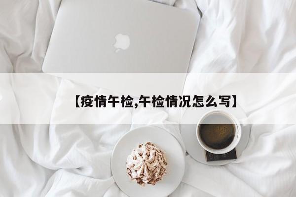 【疫情午检,午检情况怎么写】