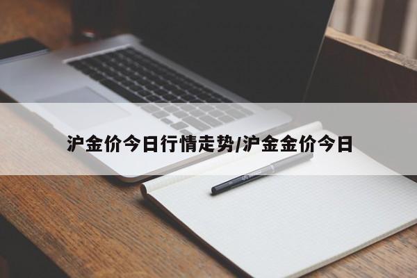 沪金价今日行情走势/沪金金价今日