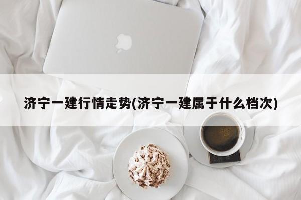 济宁一建行情走势(济宁一建属于什么档次)