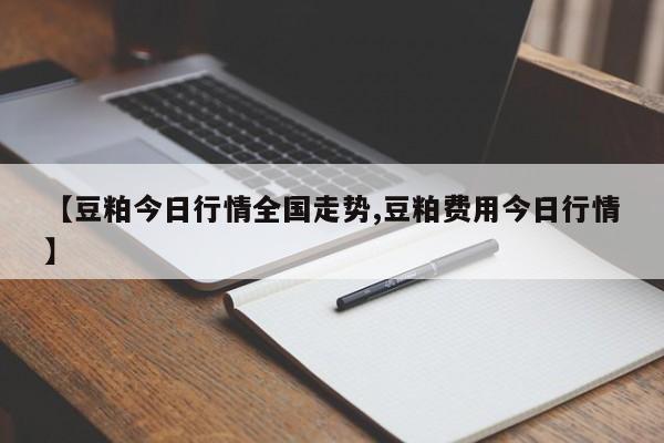 【豆粕今日行情全国走势,豆粕费用今日行情】
