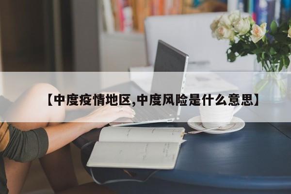 【中度疫情地区,中度风险是什么意思】
