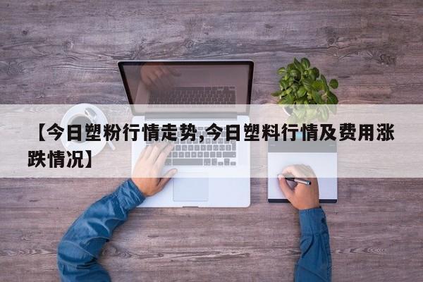 【今日塑粉行情走势,今日塑料行情及费用涨跌情况】
